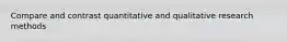 Compare and contrast quantitative and qualitative research methods