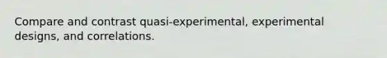 Compare and contrast quasi-experimental, experimental designs, and correlations.