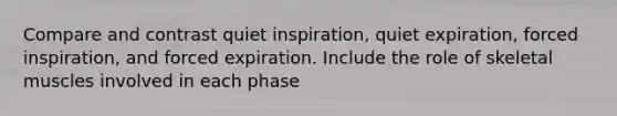 Compare and contrast quiet inspiration, quiet expiration, forced inspiration, and forced expiration. Include the role of skeletal muscles involved in each phase