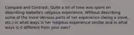 Compare and Contrast: Quite a bit of time was spent on describing Isabella's religious experience. Without describing some of the more obvious parts of her experience (being a slave, etc.) in what ways is her religious experience similar and in what ways is it different from your own?