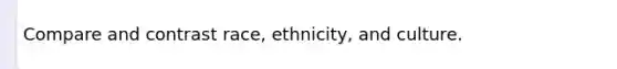 Compare and contrast race, ethnicity, and culture.