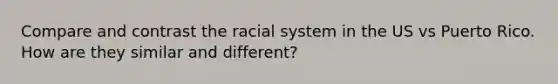 Compare and contrast the racial system in the US vs Puerto Rico. How are they similar and different?