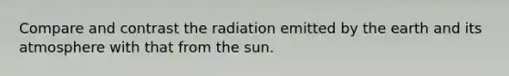 Compare and contrast the radiation emitted by the earth and its atmosphere with that from the sun.