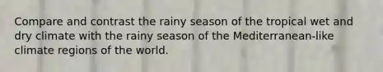 Compare and contrast the rainy season of the tropical wet and dry climate with the rainy season of the Mediterranean-like climate regions of the world.