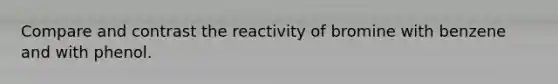 Compare and contrast the reactivity of bromine with benzene and with phenol.