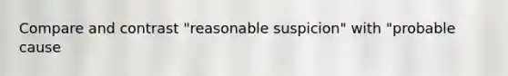 Compare and contrast "reasonable suspicion" with "probable cause