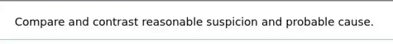 Compare and contrast reasonable suspicion and probable cause.