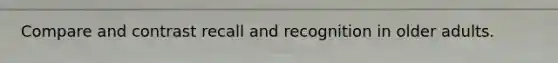 Compare and contrast recall and recognition in older adults.