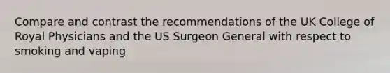 Compare and contrast the recommendations of the UK College of Royal Physicians and the US Surgeon General with respect to smoking and vaping