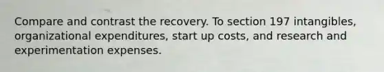 Compare and contrast the recovery. To section 197 intangibles, organizational expenditures, start up costs, and research and experimentation expenses.