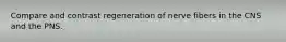 Compare and contrast regeneration of nerve fibers in the CNS and the PNS.