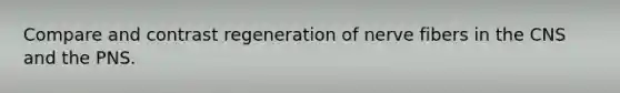 Compare and contrast regeneration of nerve fibers in the CNS and the PNS.