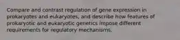 Compare and contrast regulation of gene expression in prokaryotes and eukaryotes, and describe how features of prokaryotic and eukaryotic genetics impose different requirements for regulatory mechanisms.