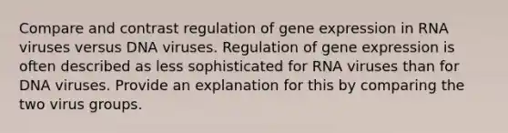 Compare and contrast regulation of gene expression in RNA viruses versus DNA viruses. Regulation of gene expression is often described as less sophisticated for RNA viruses than for DNA viruses. Provide an explanation for this by comparing the two virus groups.