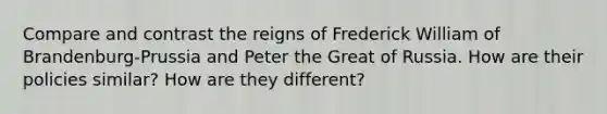 Compare and contrast the reigns of Frederick William of Brandenburg-Prussia and Peter the Great of Russia. How are their policies similar? How are they different?