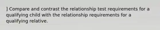 ] Compare and contrast the relationship test requirements for a qualifying child with the relationship requirements for a qualifying relative.