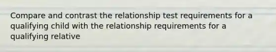 Compare and contrast the relationship test requirements for a qualifying child with the relationship requirements for a qualifying relative