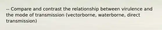 -- Compare and contrast the relationship between virulence and the mode of transmission (vectorborne, waterborne, direct transmission)