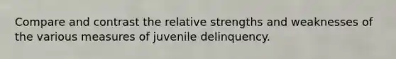 Compare and contrast the relative strengths and weaknesses of the various measures of juvenile delinquency.