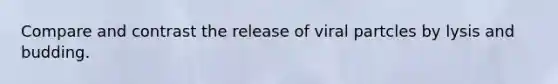 Compare and contrast the release of viral partcles by lysis and budding.