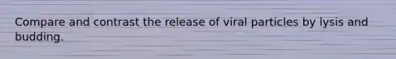 Compare and contrast the release of viral particles by lysis and budding.