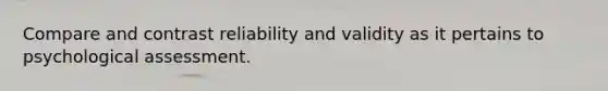 Compare and contrast reliability and validity as it pertains to psychological assessment.