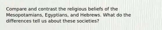 Compare and contrast the religious beliefs of the Mesopotamians, Egyptians, and Hebrews. What do the differences tell us about these societies?