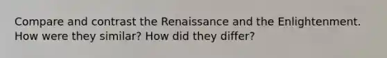 Compare and contrast the Renaissance and the Enlightenment. How were they similar? How did they differ?