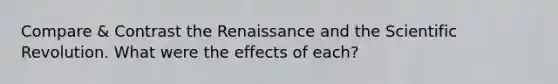 Compare & Contrast the Renaissance and the Scientific Revolution. What were the effects of each?