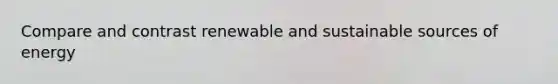 Compare and contrast renewable and sustainable sources of energy