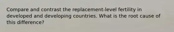 Compare and contrast the replacement-level fertility in developed and developing countries. What is the root cause of this difference?