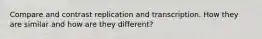 Compare and contrast replication and transcription. How they are similar and how are they different?