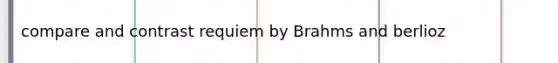 compare and contrast requiem by Brahms and berlioz