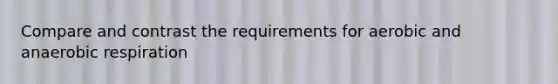 Compare and contrast the requirements for aerobic and anaerobic respiration