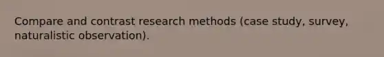 Compare and contrast research methods (case study, survey, naturalistic observation).