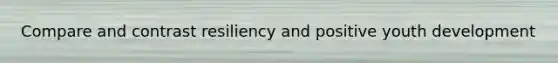 Compare and contrast resiliency and positive youth development