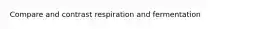 Compare and contrast respiration and fermentation