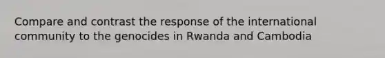 Compare and contrast the response of the international community to the genocides in Rwanda and Cambodia