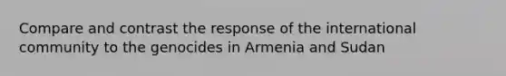 Compare and contrast the response of the international community to the genocides in Armenia and Sudan