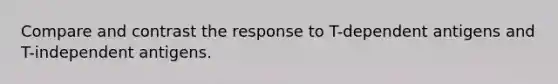 Compare and contrast the response to T-dependent antigens and T-independent antigens.