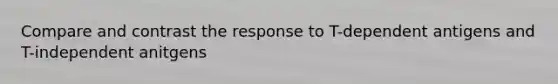 Compare and contrast the response to T-dependent antigens and T-independent anitgens