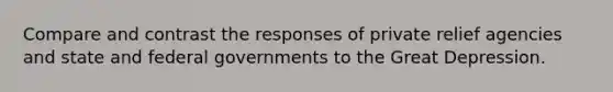 Compare and contrast the responses of private relief agencies and state and federal governments to the Great Depression.