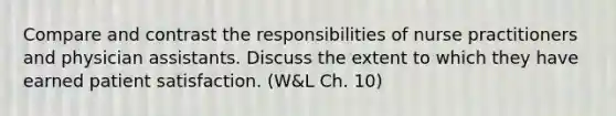 Compare and contrast the responsibilities of nurse practitioners and physician assistants. Discuss the extent to which they have earned patient satisfaction. (W&L Ch. 10)