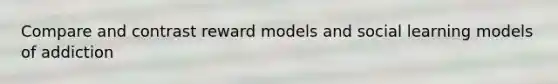 Compare and contrast reward models and social learning models of addiction