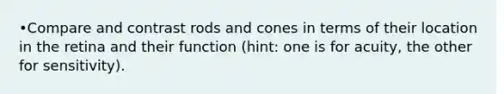 •Compare and contrast rods and cones in terms of their location in the retina and their function (hint: one is for acuity, the other for sensitivity).