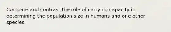 Compare and contrast the role of carrying capacity in determining the population size in humans and one other species.