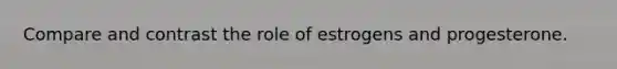 Compare and contrast the role of estrogens and progesterone.