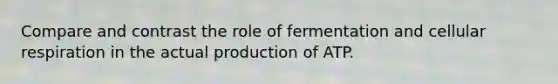 Compare and contrast the role of fermentation and cellular respiration in the actual production of ATP.