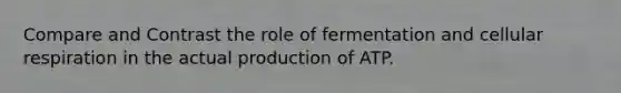 Compare and Contrast the role of fermentation and cellular respiration in the actual production of ATP.