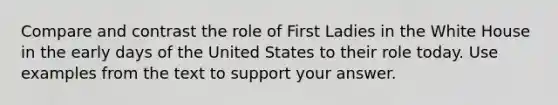 Compare and contrast the role of First Ladies in the White House in the early days of the United States to their role today. Use examples from the text to support your answer.